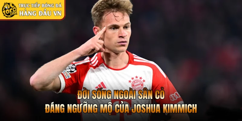 Đời sống ngoài sân cỏ đáng ngưỡng mộ của Joshua Kimmich