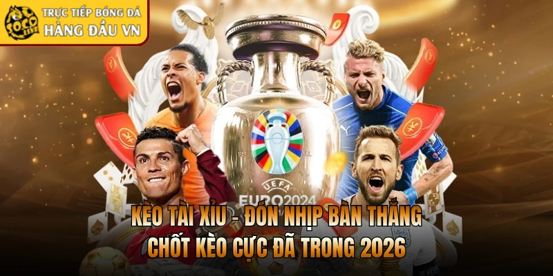 Kèo Tài Xỉu - Đón Nhịp Bàn Thắng Chốt Kèo Cực Đã Trong 2026
