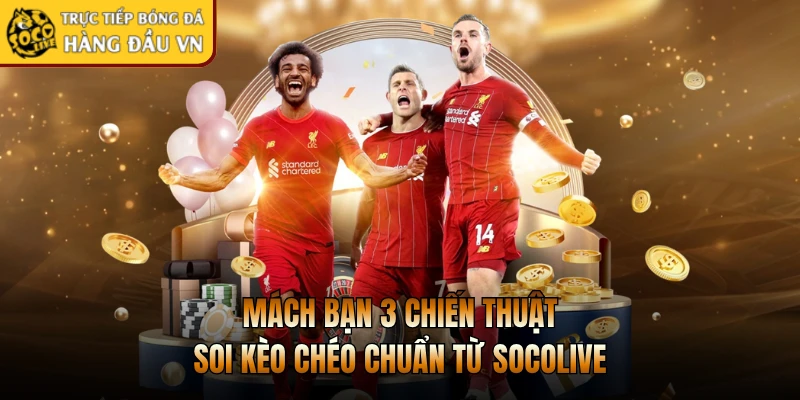 Mách bạn 3 chiến thuật soi kèo chéo chuẩn từ Socolive