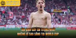 Tân Binh Gây Ấn Tượng Nhất - Những Vì Sao Sáng Tại World Cup
