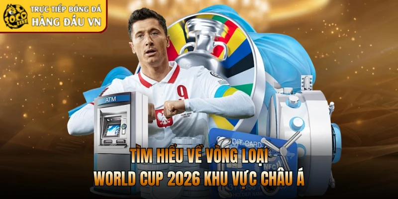 Tìm hiểu về vòng loại World Cup 2026 khu vực châu Á